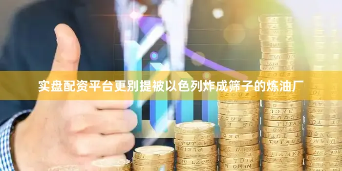 实盘配资平台更别提被以色列炸成筛子的炼油厂