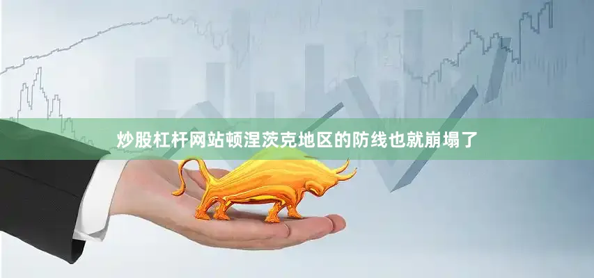 炒股杠杆网站顿涅茨克地区的防线也就崩塌了