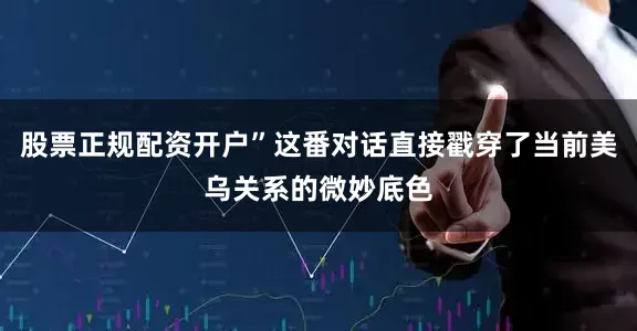 股票正规配资开户”这番对话直接戳穿了当前美乌关系的微妙底色