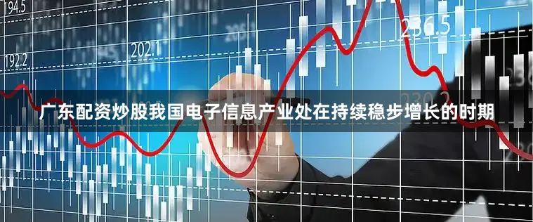 广东配资炒股我国电子信息产业处在持续稳步增长的时期