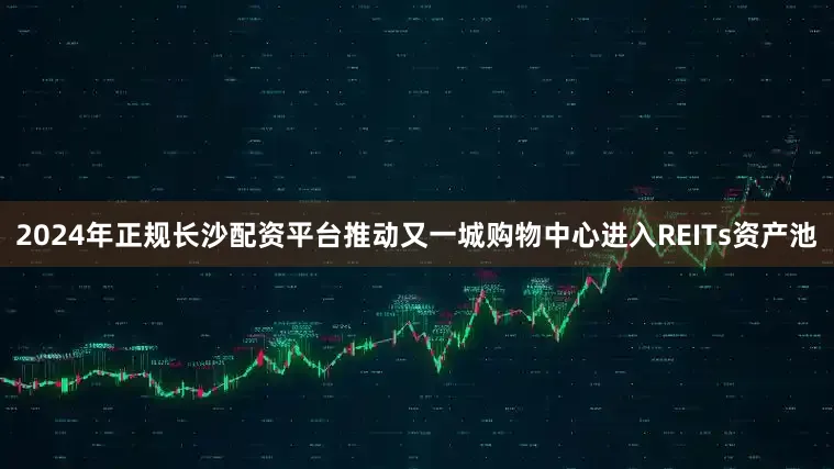 2024年正规长沙配资平台推动又一城购物中心进入REITs资产池