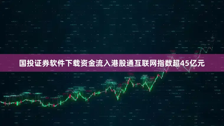 国投证券软件下载资金流入港股通互联网指数超45亿元