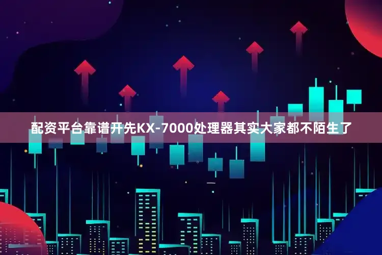 配资平台靠谱开先KX-7000处理器其实大家都不陌生了