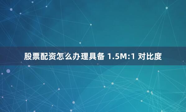股票配资怎么办理具备 1.5M:1 对比度