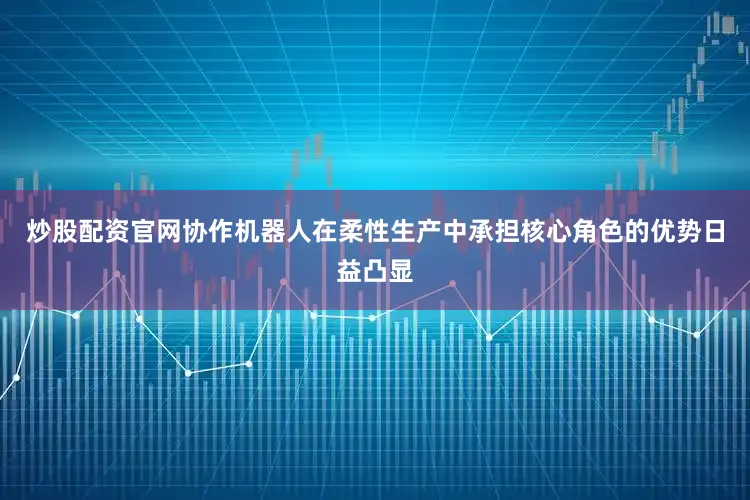 炒股配资官网协作机器人在柔性生产中承担核心角色的优势日益凸显