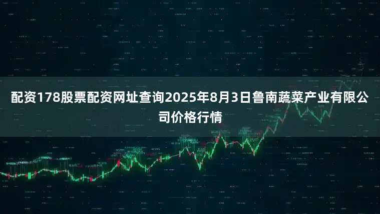 配资178股票配资网址查询2025年8月3日鲁南蔬菜产业有限公司价格行情
