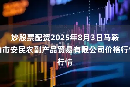 炒股票配资2025年8月3日马鞍山市安民农副产品贸易有限公司价格行情