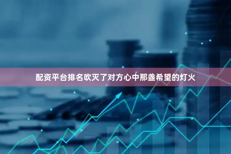 配资平台排名吹灭了对方心中那盏希望的灯火