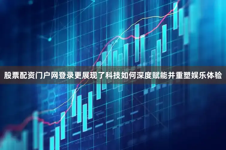 股票配资门户网登录更展现了科技如何深度赋能并重塑娱乐体验
