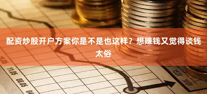 配资炒股开户方案你是不是也这样？想赚钱又觉得谈钱太俗