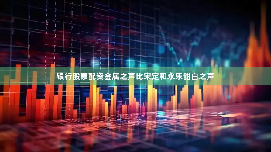 银行股票配资金属之声比宋定和永乐甜白之声