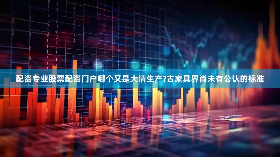 配资专业股票配资门户哪个又是大清生产?古家具界尚未有公认的标准