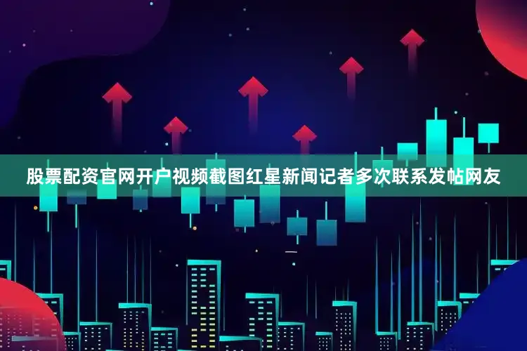 股票配资官网开户视频截图红星新闻记者多次联系发帖网友