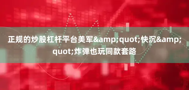 正规的炒股杠杆平台美军&quot;快沉&quot;炸弹也玩同款套路