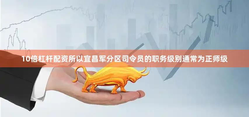 10倍杠杆配资所以宜昌军分区司令员的职务级别通常为正师级