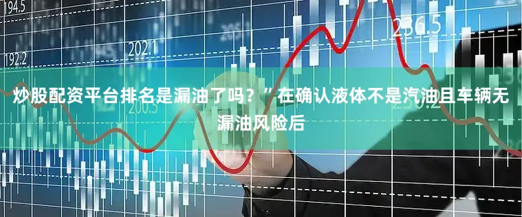 炒股配资平台排名是漏油了吗？”在确认液体不是汽油且车辆无漏油风险后