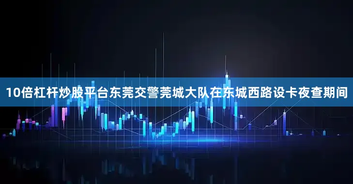 10倍杠杆炒股平台东莞交警莞城大队在东城西路设卡夜查期间