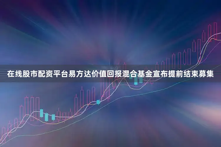在线股市配资平台易方达价值回报混合基金宣布提前结束募集