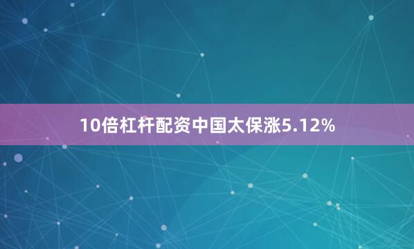 10倍杠杆配资中国太保涨5.12%