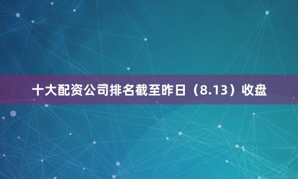 十大配资公司排名截至昨日（8.13）收盘