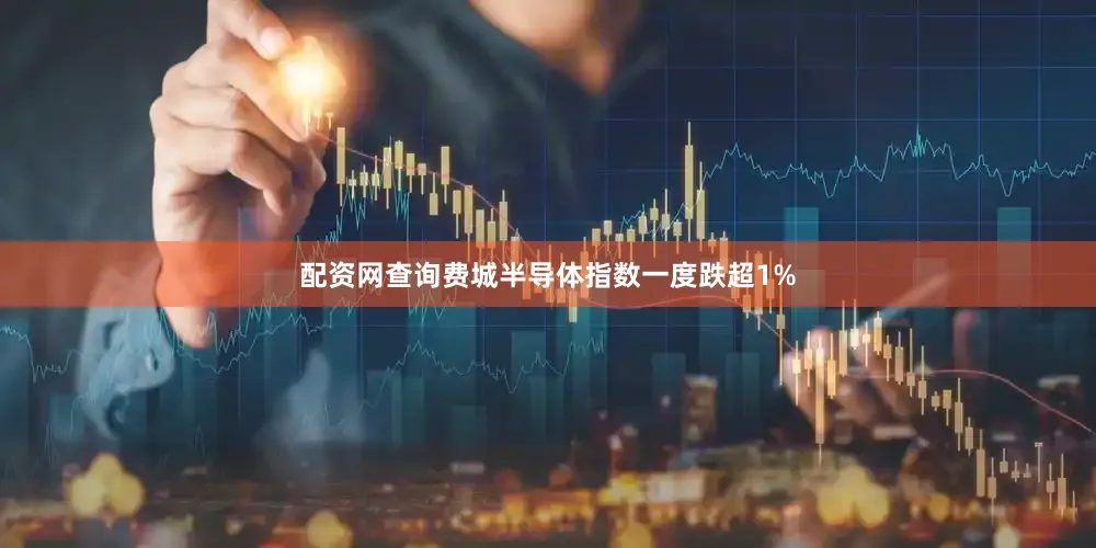 配资网查询费城半导体指数一度跌超1%