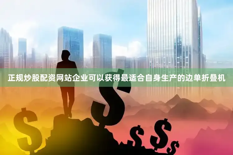 正规炒股配资网站企业可以获得最适合自身生产的边单折叠机