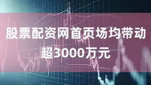 股票配资网首页场均带动超3000万元