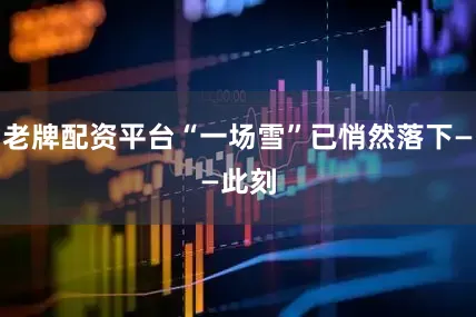 老牌配资平台“一场雪”已悄然落下——　　此刻