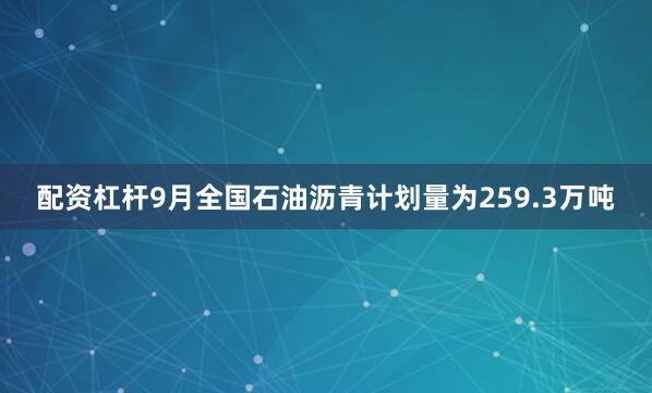 配资杠杆9月全国石油沥青计划量为259.3万吨