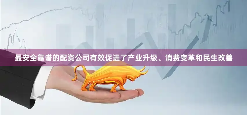 最安全靠谱的配资公司有效促进了产业升级、消费变革和民生改善