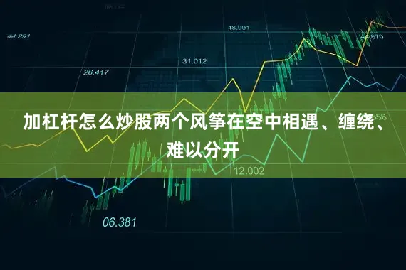 加杠杆怎么炒股两个风筝在空中相遇、缠绕、难以分开