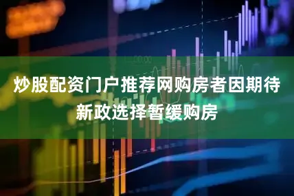 炒股配资门户推荐网购房者因期待新政选择暂缓购房