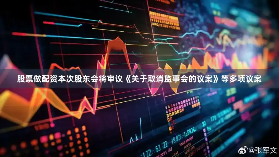 股票做配资本次股东会将审议《关于取消监事会的议案》等多项议案