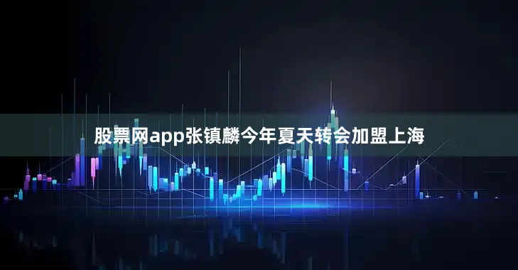 股票网app张镇麟今年夏天转会加盟上海