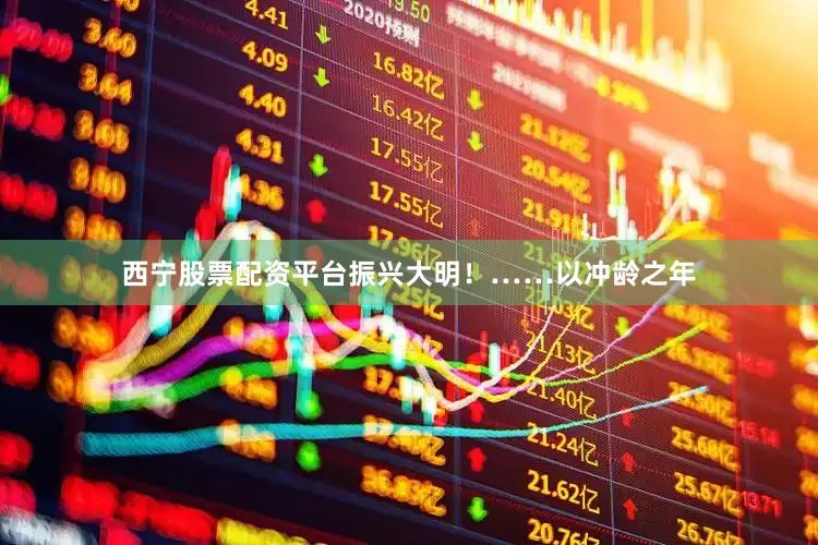 西宁股票配资平台振兴大明！……以冲龄之年