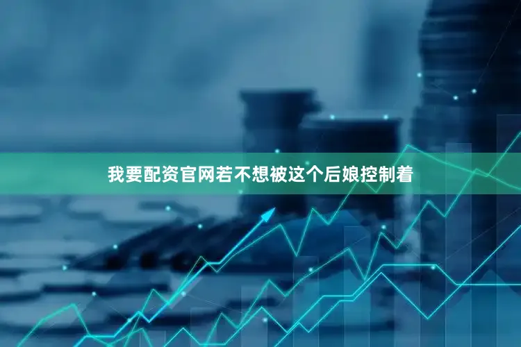 我要配资官网若不想被这个后娘控制着