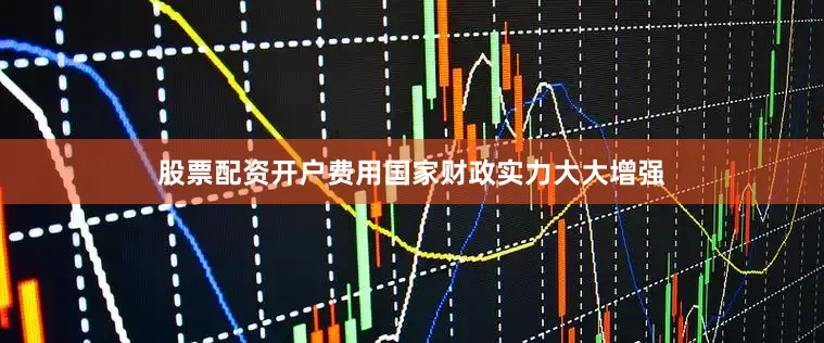 股票配资开户费用国家财政实力大大增强