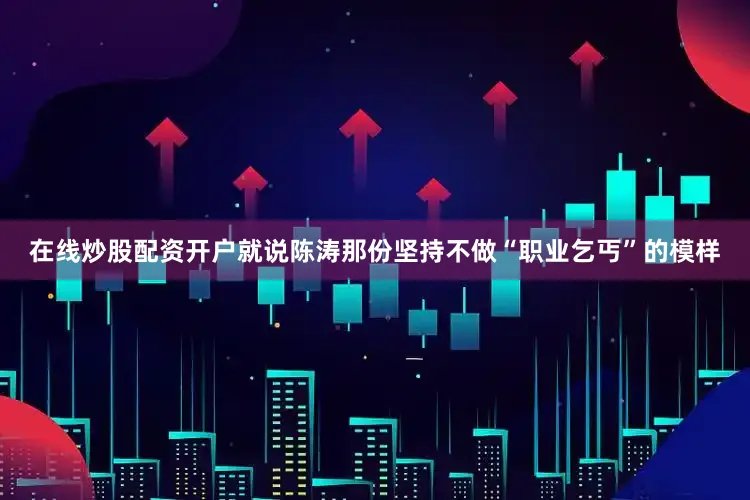 在线炒股配资开户就说陈涛那份坚持不做“职业乞丐”的模样