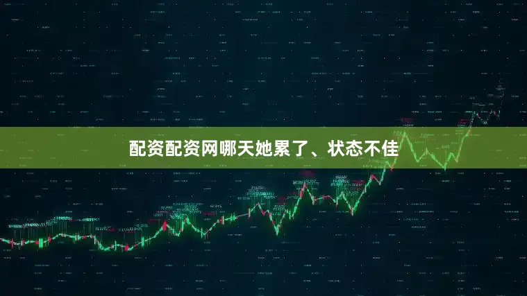 配资配资网哪天她累了、状态不佳