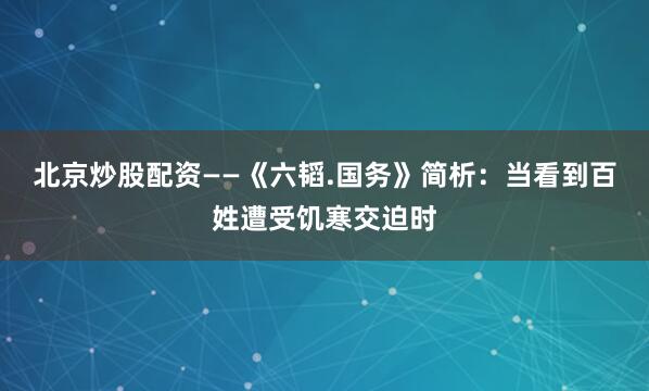 北京炒股配资——《六韬.国务》简析：当看到百姓遭受饥寒交迫时