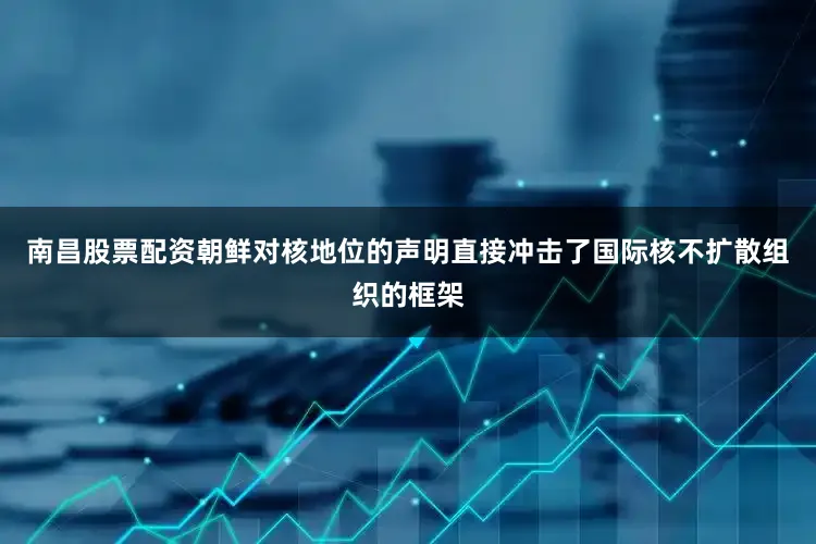 南昌股票配资朝鲜对核地位的声明直接冲击了国际核不扩散组织的框架