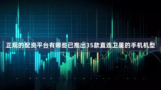 正规的配资平台有哪些已推出35款直连卫星的手机机型