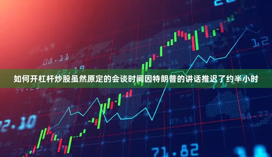 如何开杠杆炒股虽然原定的会谈时间因特朗普的讲话推迟了约半小时