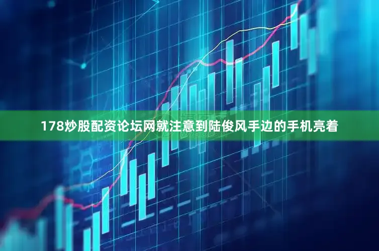 178炒股配资论坛网就注意到陆俊风手边的手机亮着