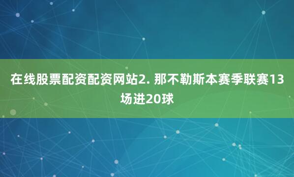 在线股票配资配资网站　　2. 那不勒斯本赛季联赛13场进20球