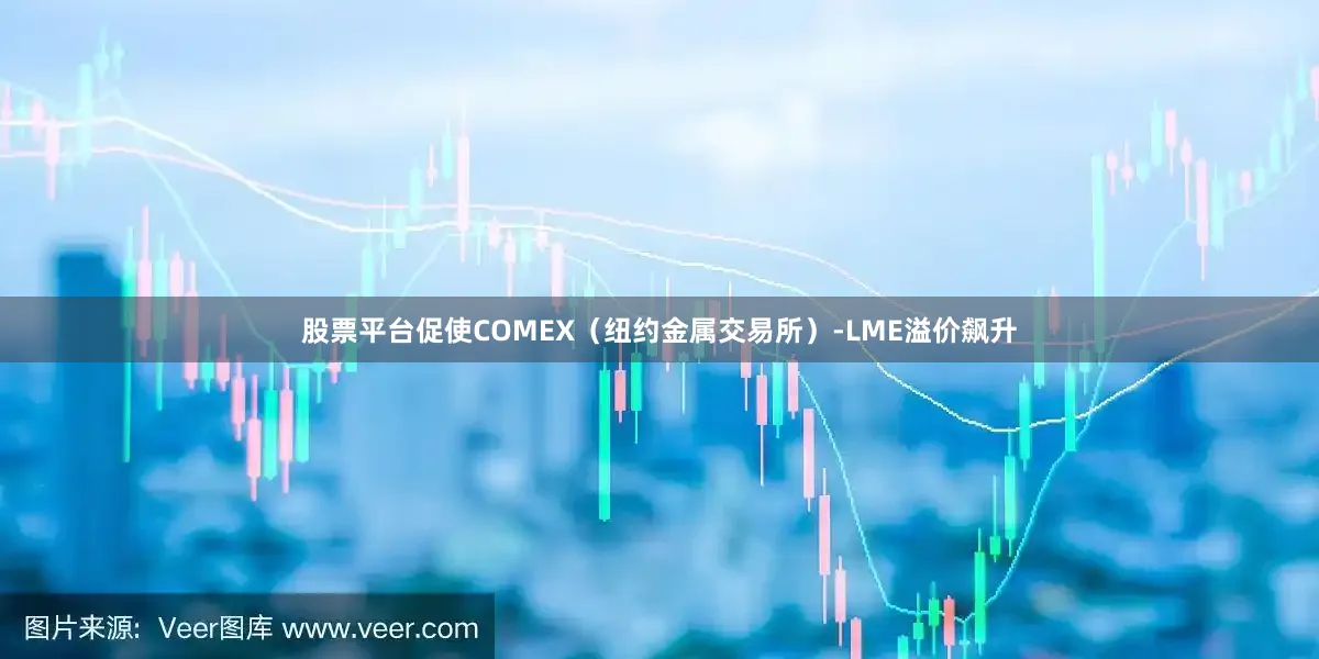 股票平台促使COMEX(纽约金属交易所)-LME溢价飙升