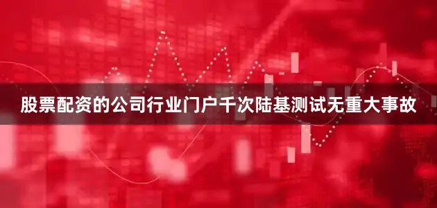 股票配资的公司行业门户千次陆基测试无重大事故