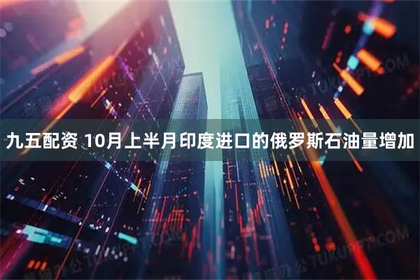 九五配资 10月上半月印度进口的俄罗斯石油量增加
