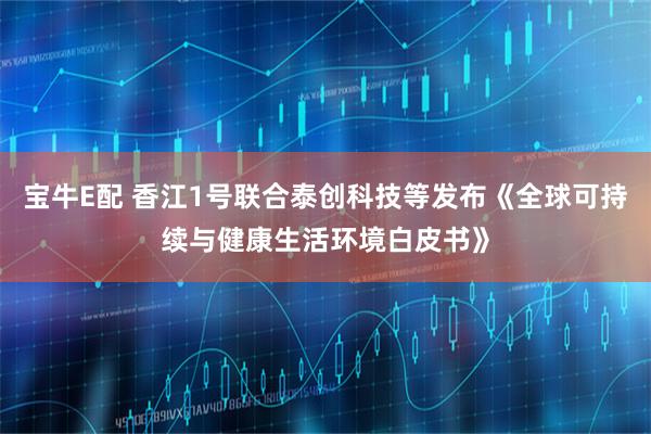宝牛E配 香江1号联合泰创科技等发布《全球可持续与健康生活环境白皮书》