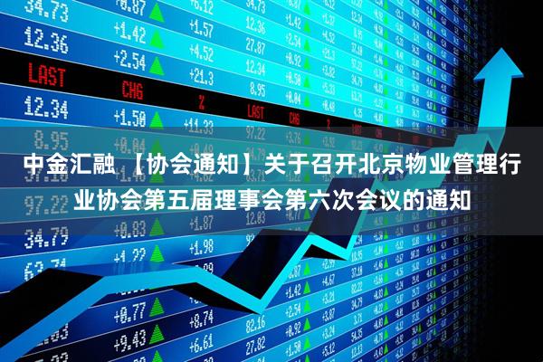 中金汇融 【协会通知】关于召开北京物业管理行业协会第五届理事会第六次会议的通知